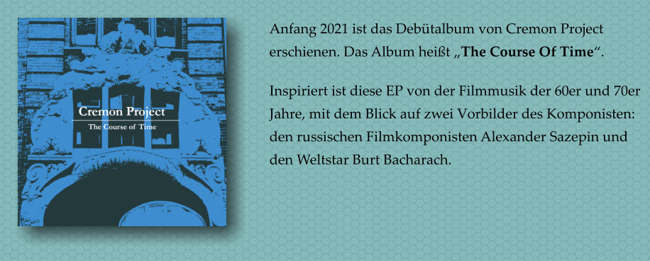 Anfang 2021 ist das Debtalbum von Cremon Project erschienen. Das Album heit The Course Of Time.   Inspiriert ist diese EP von der Filmmusik der 60er und 70er Jahre, mit dem Blick auf zwei Vorbilder des Komponisten: den russischen Filmkomponisten Alexander Sazepin und den Weltstar Burt Bacharach.