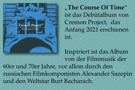 The Course Of Time ist das Debtalbum von Cremon Project,  das Anfang 2021 erschienen ist.  Inspiriert ist das Album von der Filmmusik der 60er und 70er Jahre, vor allem durch den russischen Filmkomponisten Alexander Sazepin und den Weltstar Burt Bacharach.